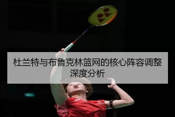 杜兰特与布鲁克林篮网的核心阵容调整深度分析