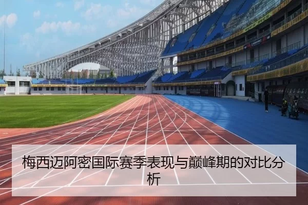 梅西迈阿密国际赛季表现与巅峰期的对比分析
