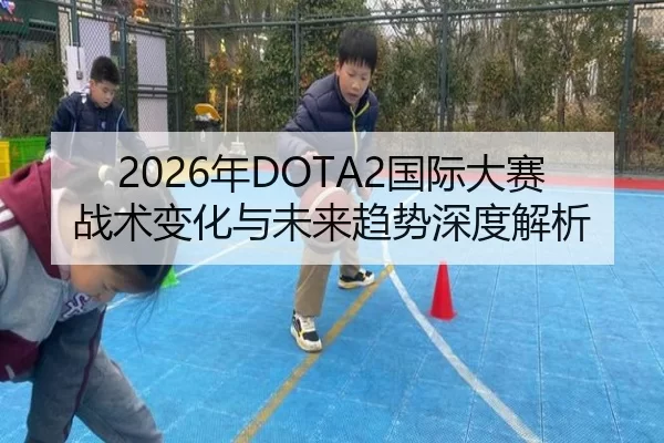 2026年DOTA2国际大赛战术变化与未来趋势深度解析