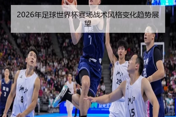 2026年足球世界杯赛场战术风格变化趋势展望